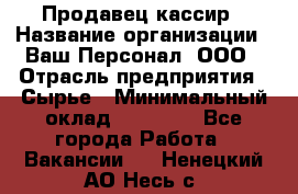 Продавец-кассир › Название организации ­ Ваш Персонал, ООО › Отрасль предприятия ­ Сырье › Минимальный оклад ­ 17 000 - Все города Работа » Вакансии   . Ненецкий АО,Несь с.